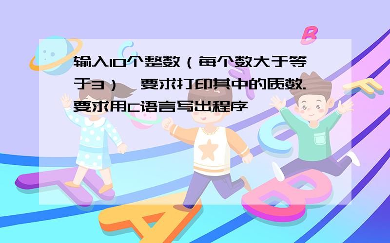 输入10个整数（每个数大于等于3）,要求打印其中的质数.要求用C语言写出程序