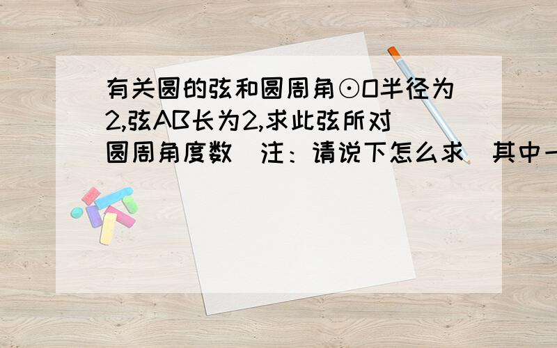 有关圆的弦和圆周角⊙O半径为2,弦AB长为2,求此弦所对圆周角度数（注：请说下怎么求）其中一个答案是30°，另一个我就不懂了，过程也不大清楚只有一个答案么？