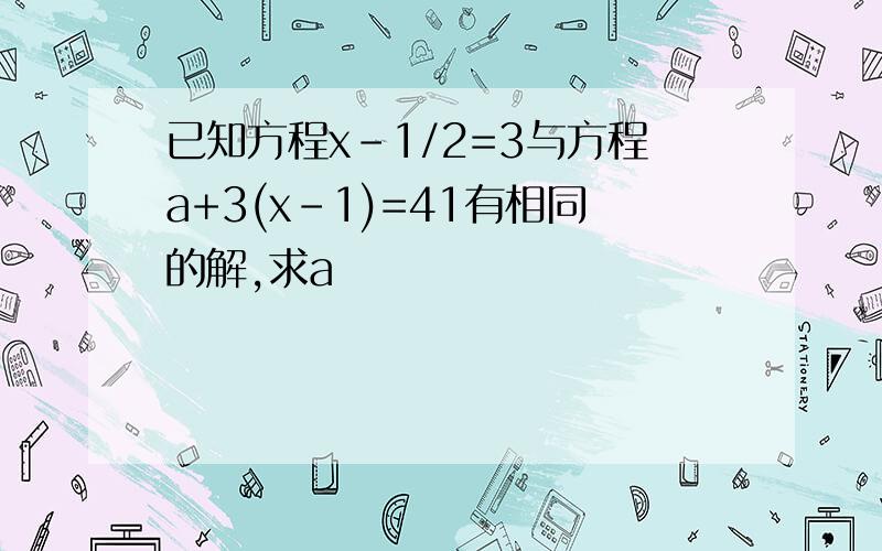 已知方程x-1/2=3与方程a+3(x-1)=41有相同的解,求a