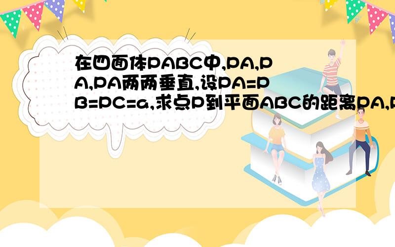 在四面体PABC中,PA,PA,PA两两垂直,设PA=PB=PC=a,求点P到平面ABC的距离PA,PB,PC两两垂直