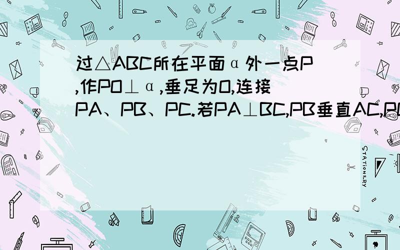 过△ABC所在平面α外一点P,作PO⊥α,垂足为O,连接PA、PB、PC.若PA⊥BC,PB垂直AC,PC⊥AB,求O是△ABC（ ）心?请给出证明