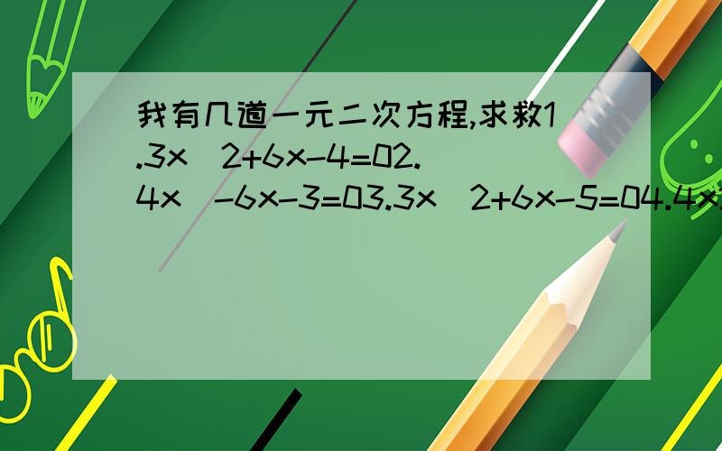 我有几道一元二次方程,求救1.3x^2+6x-4=02.4x^-6x-3=03.3x^2+6x-5=04.4x2-x-9=0 注意,没有括号4题是 4x^2-x-9=0