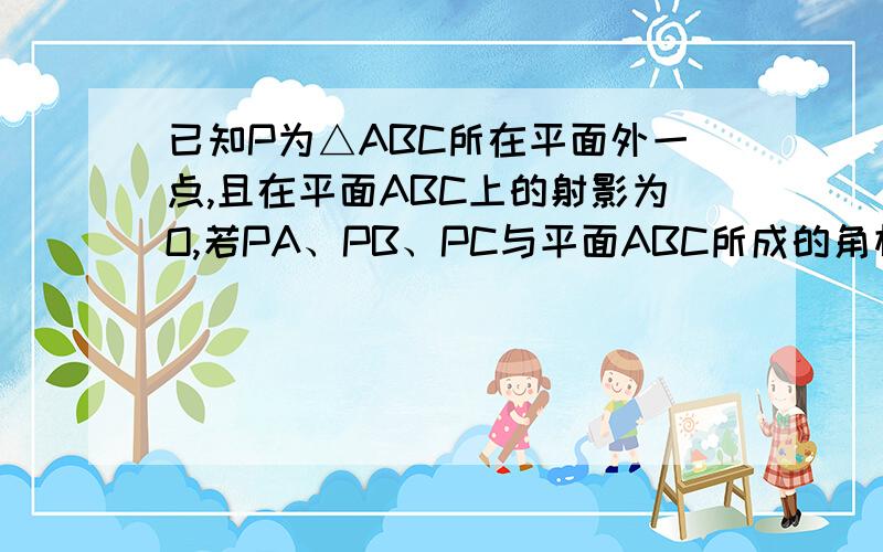 已知P为△ABC所在平面外一点,且在平面ABC上的射影为O,若PA、PB、PC与平面ABC所成的角相等,则O为△ABC的