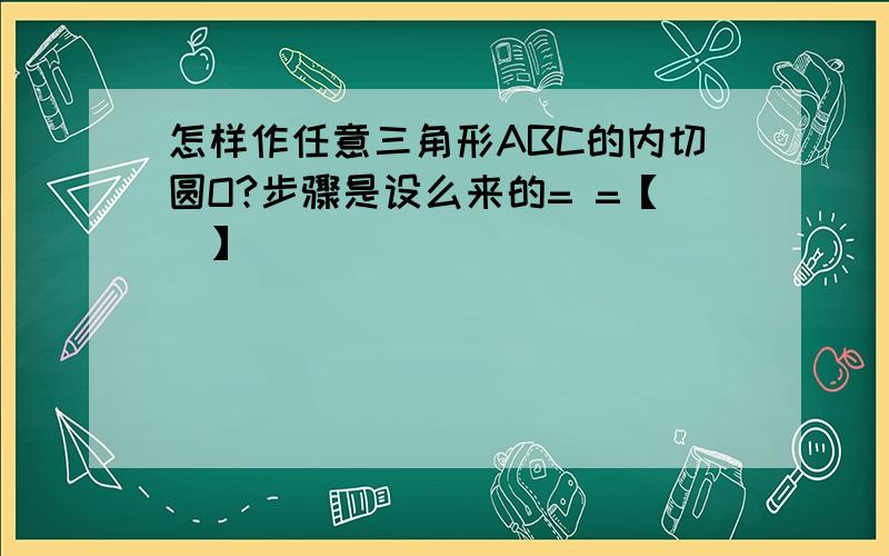 怎样作任意三角形ABC的内切圆O?步骤是设么来的= =【囧】