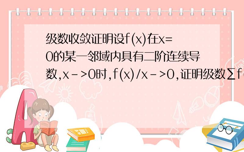 级数收敛证明设f(x)在x=0的某一邻域内具有二阶连续导数,x->0时,f(x)/x->0,证明级数∑f(1/n)绝对收敛.