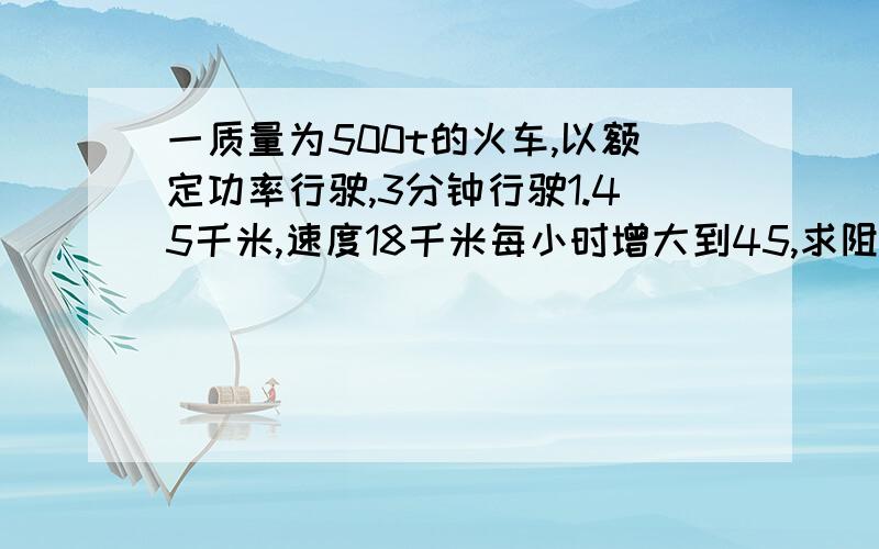 一质量为500t的火车,以额定功率行驶,3分钟行驶1.45千米,速度18千米每小时增大到45,求阻力