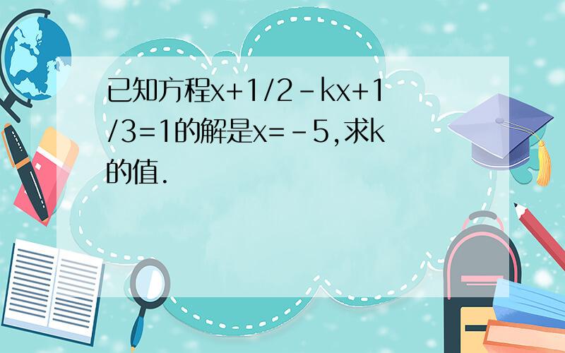 已知方程x+1/2-kx+1/3=1的解是x=-5,求k的值.