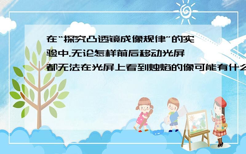 在“探究凸透镜成像规律”的实验中.无论怎样前后移动光屏,都无法在光屏上看到烛焰的像可能有什么原因