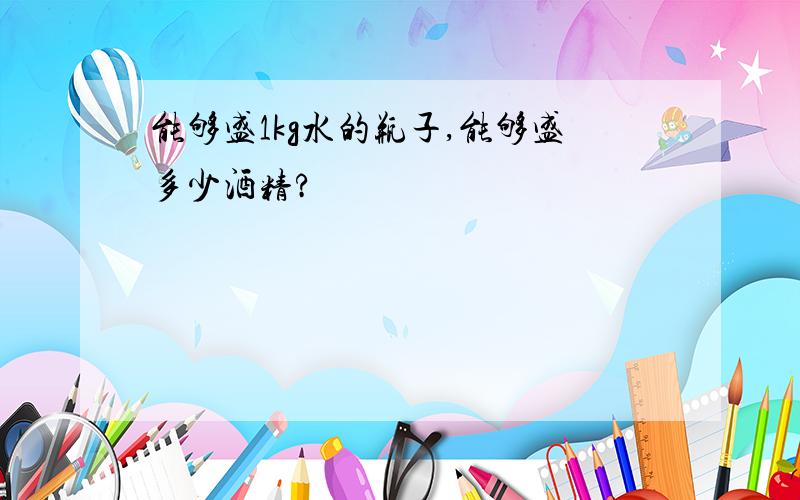 能够盛1kg水的瓶子,能够盛多少酒精?