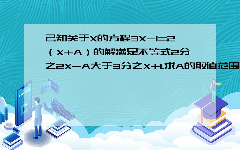 已知关于X的方程3X-1=2（X+A）的解满足不等式2分之2X-A大于3分之X+1.求A的取值范围