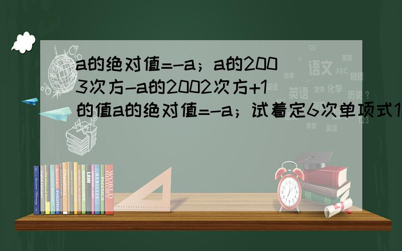 a的绝对值=-a；a的2003次方-a的2002次方+1的值a的绝对值=-a；试着定6次单项式1/a乘以x乘以y的|a|中a的取值，并在上述条件下求a的2003次方-a的2002次方+1的值、