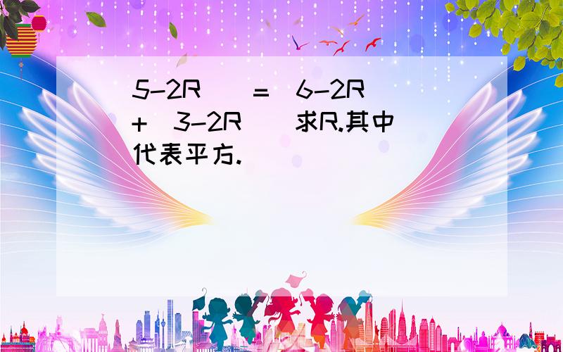 (5-2R)^=(6-2R)^+(3-2R)^求R.其中^代表平方.