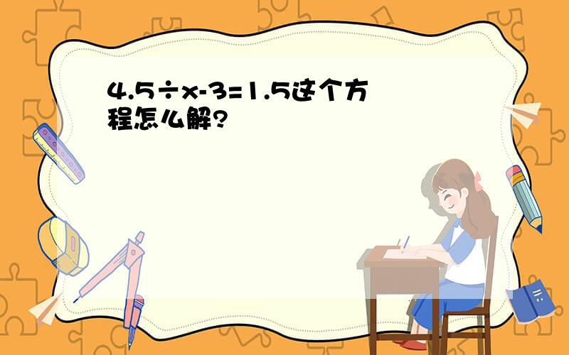 4.5÷x-3=1.5这个方程怎么解?