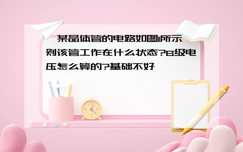 、某晶体管的电路如图1所示,则该管工作在什么状态?B级电压怎么算的?基础不好……