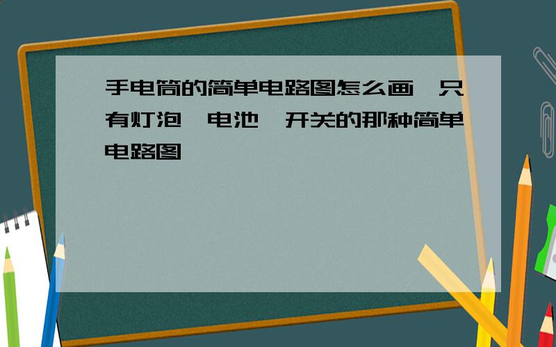 手电筒的简单电路图怎么画,只有灯泡,电池,开关的那种简单电路图