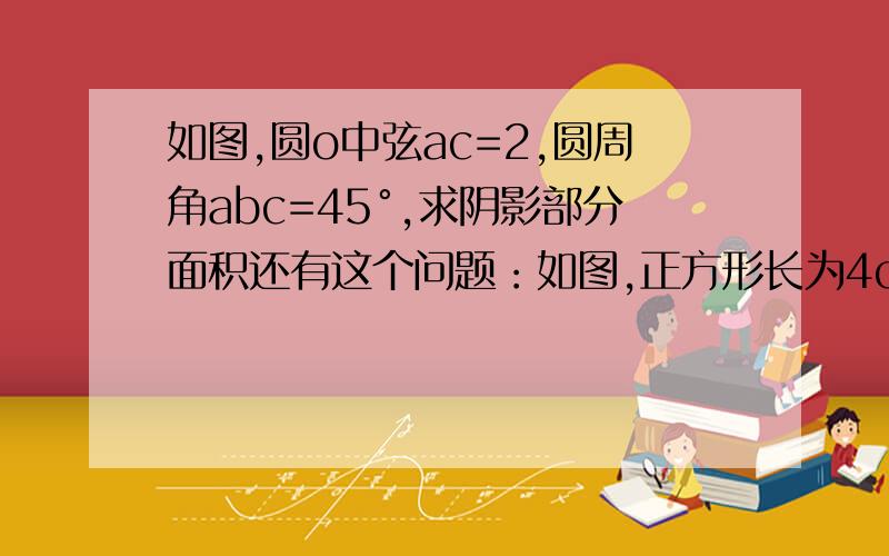 如图,圆o中弦ac=2,圆周角abc=45°,求阴影部分面积还有这个问题：如图,正方形长为4cm,减去四个角后成为一个正八边形,求八边形边长和面积.我现在加15,