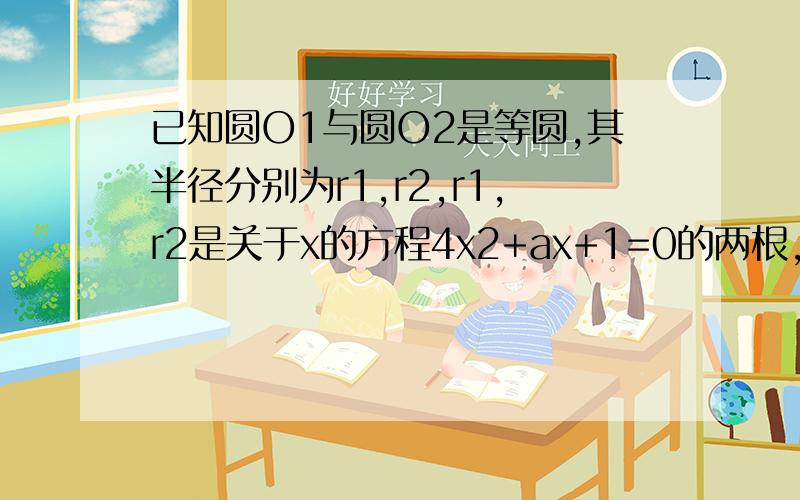 已知圆O1与圆O2是等圆,其半径分别为r1,r2,r1,r2是关于x的方程4x2+ax+1=0的两根,求a的值