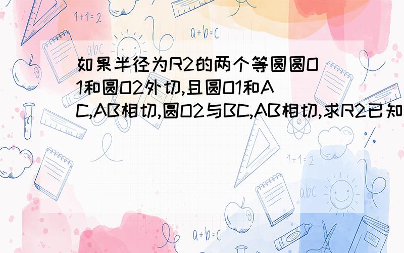 如果半径为R2的两个等圆圆O1和圆O2外切,且圆O1和AC,AB相切,圆O2与BC,AB相切,求R2已知直角三角形ABC中，角ACB为90度，AC＝6，BC＝8