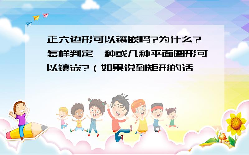 正六边形可以镶嵌吗?为什么?怎样判定一种或几种平面图形可以镶嵌?（如果说到矩形的话,