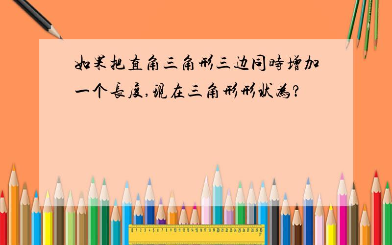 如果把直角三角形三边同时增加一个长度,现在三角形形状为?