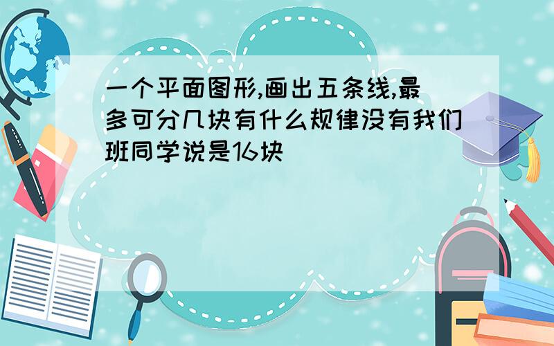 一个平面图形,画出五条线,最多可分几块有什么规律没有我们班同学说是16块