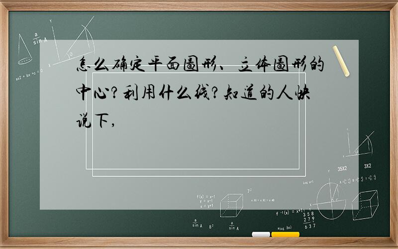 怎么确定平面图形、立体图形的中心?利用什么线?知道的人快说下,