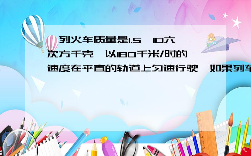 一列火车质量是1.5×10六次方千克,以180千米/时的速度在平直的轨道上匀速行驶,如果列车受到的阻力是它自甲乙两同学进行百米赛跑,当甲跑到终点时,乙还差10米到终点,若甲从起跑线后退10在