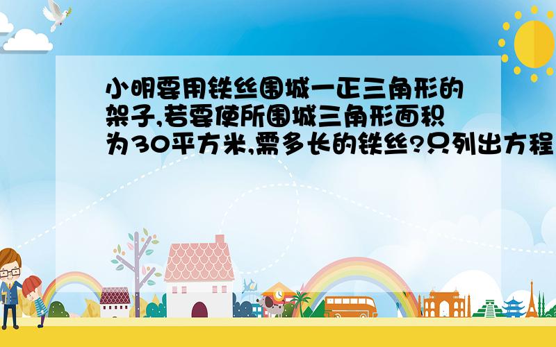 小明要用铁丝围城一正三角形的架子,若要使所围城三角形面积为30平方米,需多长的铁丝?只列出方程