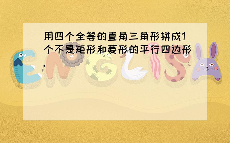 用四个全等的直角三角形拼成1个不是矩形和菱形的平行四边形,