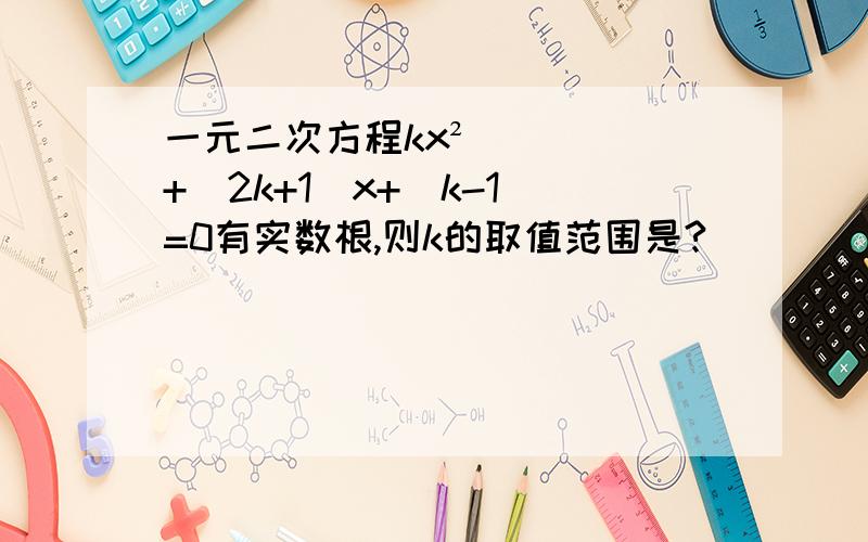 一元二次方程kx²+(2k+1)x+(k-1)=0有实数根,则k的取值范围是?