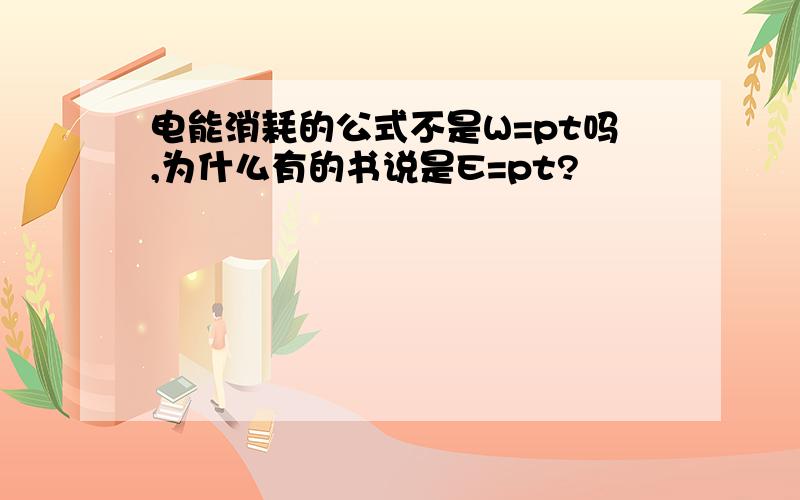 电能消耗的公式不是W=pt吗,为什么有的书说是E=pt?