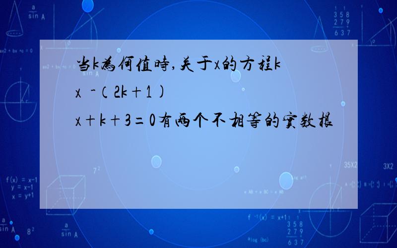 当k为何值时,关于x的方程kx²-（2k+1)x+k+3=0有两个不相等的实数根