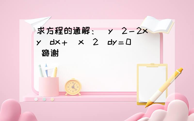 求方程的通解：（y^2－2xy）dx＋（x^2）dy＝0 跪谢）