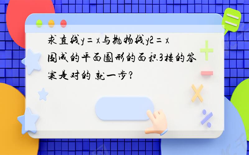 求直线y=x与抛物线y2=x围成的平面图形的面积3楼的答案是对的 就一步？