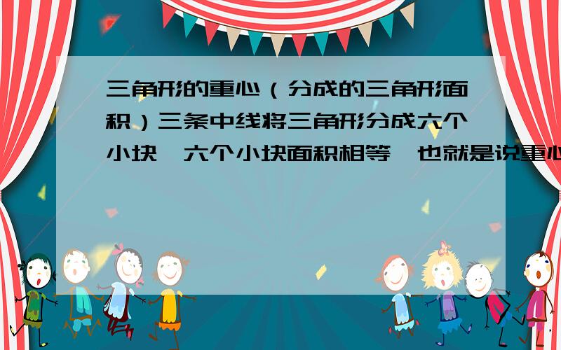 三角形的重心（分成的三角形面积）三条中线将三角形分成六个小块,六个小块面积相等,也就是说重心和三顶点的连线,将三角形的面积三等分.