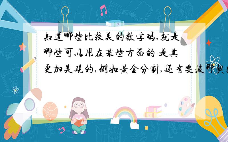 知道哪些比较美的数字吗,就是哪些可以用在某些方面的 是其更加美观的,例如黄金分割,还有斐波那契数列.你太厉害了 很佩服你的.其实不是要这么复杂的,要的是比较实用的,例如我要设计艺