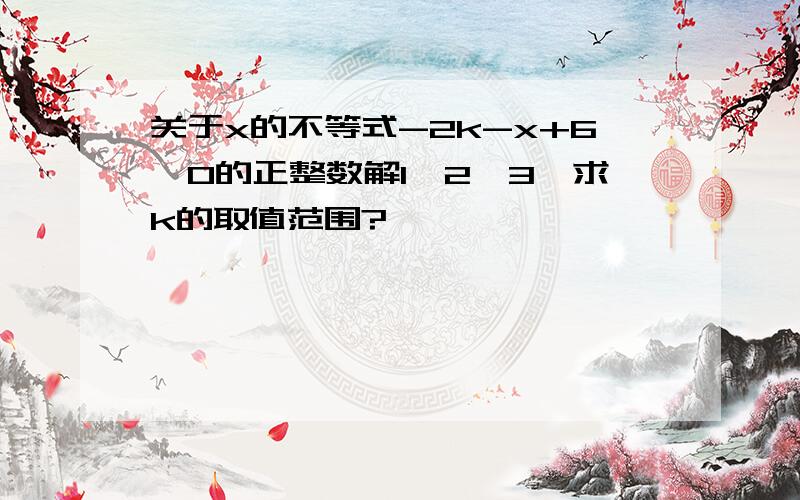 关于x的不等式-2k-x+6＞0的正整数解1,2,3,求k的取值范围?