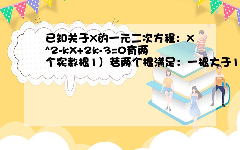 已知关于X的一元二次方程：X^2-kX+2k-3=0有两个实数根1）若两个根满足：一根大于1,一根小于1,求k的取值范围2）求方程的两个实数根的平方和的最小值,并写出此时k的值