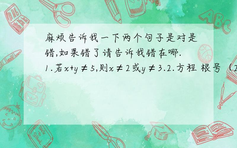 麻烦告诉我一下两个句子是对是错,如果错了请告诉我错在哪.1.若x+y≠5,则x≠2或y≠3.2.方程 根号（2x-1） + |3y+3|=0的解集是{x=1/2 y=-1}