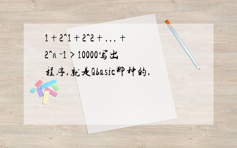 1+2^1+2^2+...+2^n -1>10000写出程序,就是Qbasic那种的,