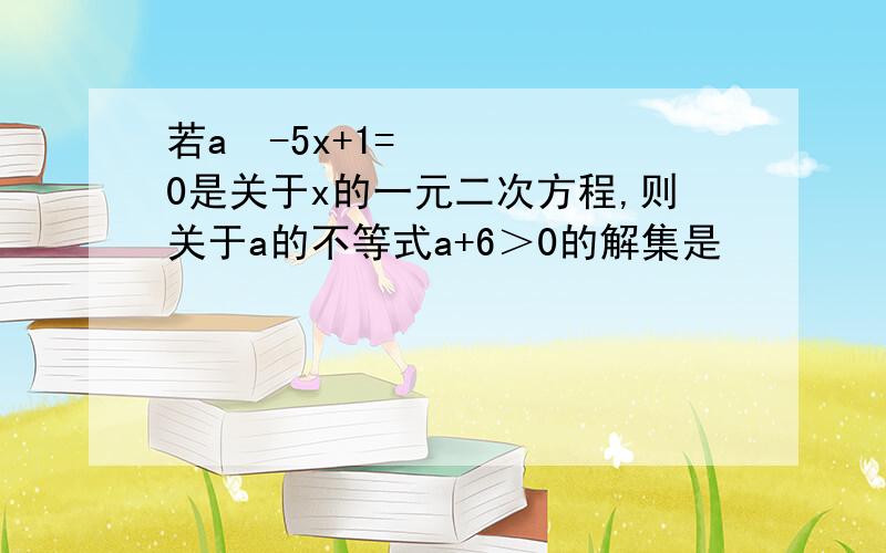 若a²-5x+1=0是关于x的一元二次方程,则关于a的不等式a+6＞0的解集是