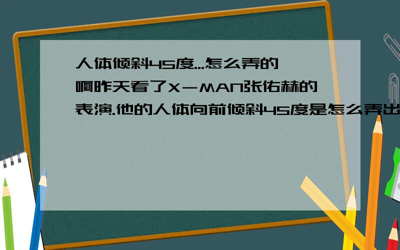 人体倾斜45度...怎么弄的啊昨天看了X－MAN张佑赫的表演.他的人体向前倾斜45度是怎么弄出来的啊...我死也看不出鞋子和地面有什么异样额.如过偶想在家里练,应该怎么办.