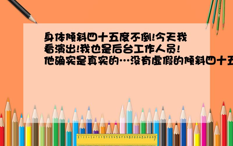 身体倾斜四十五度不倒!今天我看演出!我也是后台工作人员!他确实是真实的…没有虚假的倾斜四十五度!他是二人转演员!