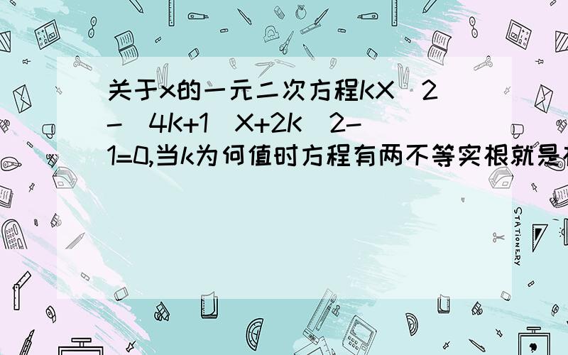 关于x的一元二次方程KX^2-(4K+1)X+2K^2-1=0,当k为何值时方程有两不等实根就是根的判别式：-(4K+1）^2-4K*(2K^2-1)>0