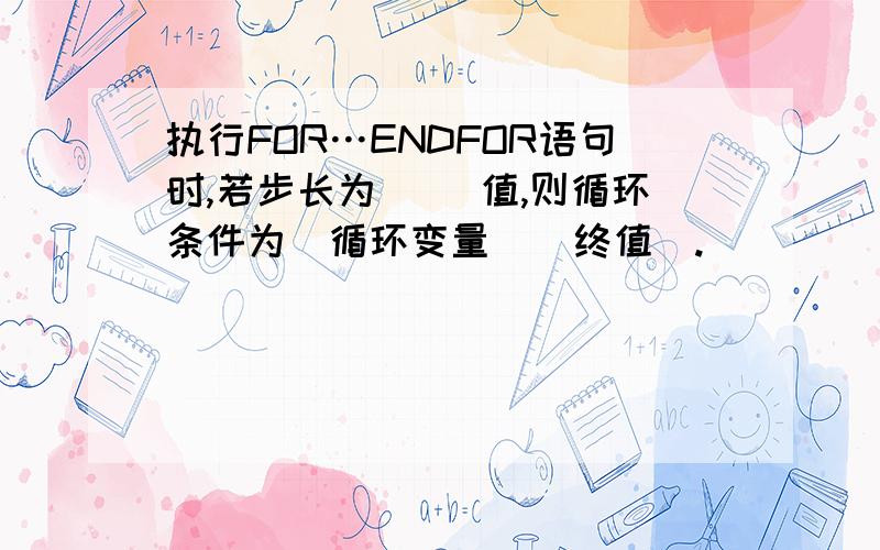 执行FOR…ENDFOR语句时,若步长为( )值,则循环条件为(循环变量)(终值).