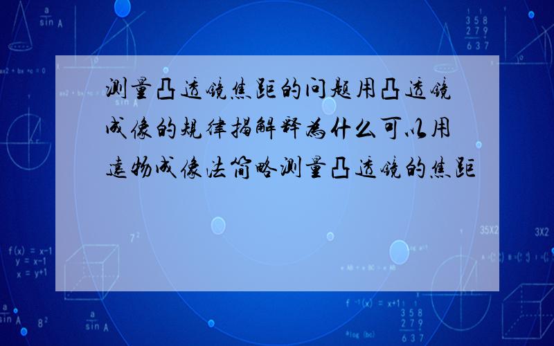 测量凸透镜焦距的问题用凸透镜成像的规律揭解释为什么可以用远物成像法简略测量凸透镜的焦距