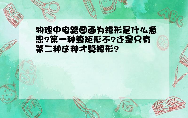 物理中电路图画为矩形是什么意思?第一种算矩形不?还是只有第二种这种才算矩形?