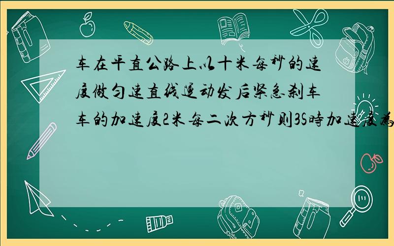 车在平直公路上以十米每秒的速度做匀速直线运动发后紧急刹车车的加速度2米每二次方秒则3S时加速度为多...车在平直公路上以十米每秒的速度做匀速直线运动发后紧急刹车车的加速度2米每