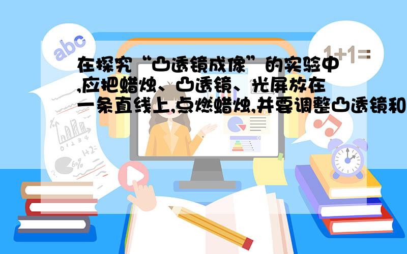 在探究“凸透镜成像”的实验中,应把蜡烛、凸透镜、光屏放在一条直线上,点燃蜡烛,并要调整凸透镜和光屏,使它们和烛焰的中心大致在同一高度 ,这样做的目的是_______________________________