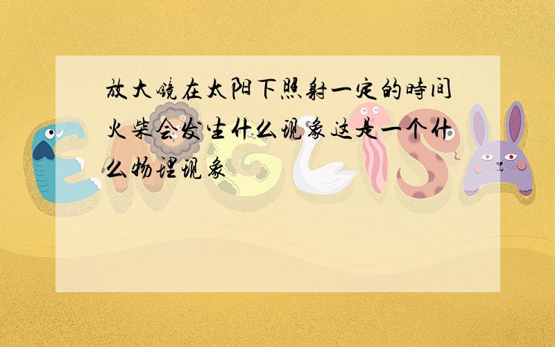 放大镜在太阳下照射一定的时间火柴会发生什么现象这是一个什么物理现象